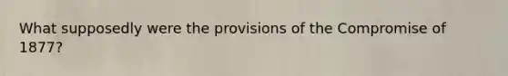 What supposedly were the provisions of the Compromise of 1877?