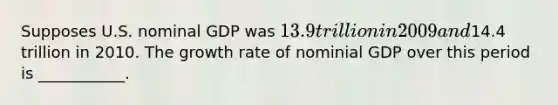 Supposes U.S. nominal GDP was 13.9 trillion in 2009 and14.4 trillion in 2010. The growth rate of nominial GDP over this period is ___________.