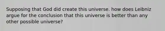 Supposing that God did create this universe. how does Leibniz argue for the conclusion that this universe is better than any other possible universe?