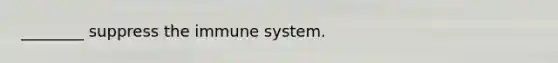 ________ suppress the immune system.