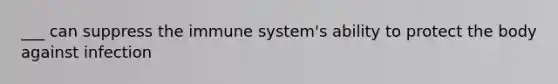 ___ can suppress the immune system's ability to protect the body against infection