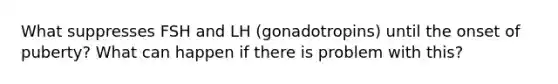 What suppresses FSH and LH (gonadotropins) until the onset of puberty? What can happen if there is problem with this?