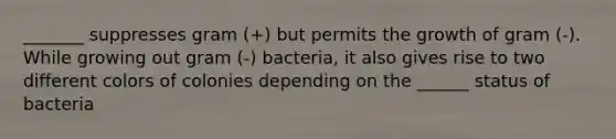 _______ suppresses gram (+) but permits the growth of gram (-). While growing out gram (-) bacteria, it also gives rise to two different colors of colonies depending on the ______ status of bacteria