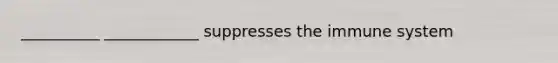 __________ ____________ suppresses the immune system
