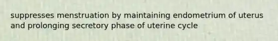 suppresses menstruation by maintaining endometrium of uterus and prolonging secretory phase of uterine cycle