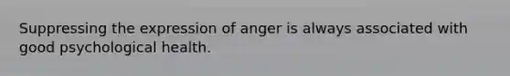 Suppressing the expression of anger is always associated with good psychological health.