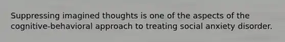 Suppressing imagined thoughts is one of the aspects of the cognitive-behavioral approach to treating social anxiety disorder.
