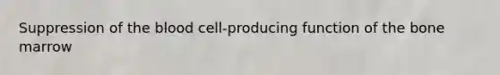 Suppression of the blood cell-producing function of the bone marrow