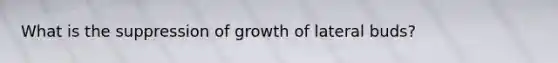 What is the suppression of growth of lateral buds?