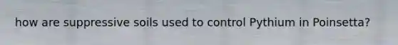 how are suppressive soils used to control Pythium in Poinsetta?