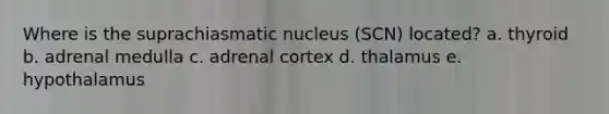 Where is the suprachiasmatic nucleus (SCN) located?​ a. ​thyroid b. ​adrenal medulla c. ​adrenal cortex d. ​thalamus e. ​hypothalamus