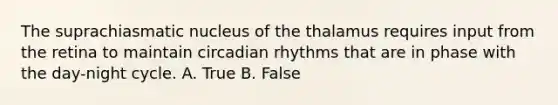 The suprachiasmatic nucleus of the thalamus requires input from the retina to maintain <a href='https://www.questionai.com/knowledge/k8XAG3VjEz-circadian-rhythms' class='anchor-knowledge'>circadian rhythms</a> that are in phase with the day-night cycle. A. True B. False