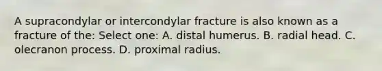 A supracondylar or intercondylar fracture is also known as a fracture of the: Select one: A. distal humerus. B. radial head. C. olecranon process. D. proximal radius.