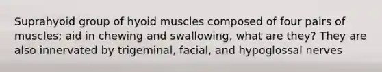 Suprahyoid group of hyoid muscles composed of four pairs of muscles; aid in chewing and swallowing, what are they? They are also innervated by trigeminal, facial, and hypoglossal nerves