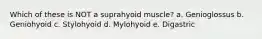 Which of these is NOT a suprahyoid muscle? a. Genioglossus b. Geniohyoid c. Stylohyoid d. Mylohyoid e. Digastric