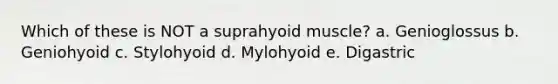 Which of these is NOT a suprahyoid muscle? a. Genioglossus b. Geniohyoid c. Stylohyoid d. Mylohyoid e. Digastric