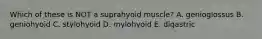 Which of these is NOT a suprahyoid muscle? A. genioglossus B. geniohyoid C. stylohyoid D. mylohyoid E. digastric