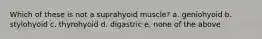 Which of these is not a suprahyoid muscle? a. geniohyoid b. stylohyoid c. thyrohyoid d. digastric e. none of the above