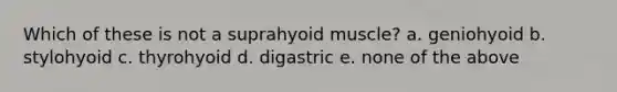 Which of these is not a suprahyoid muscle? a. geniohyoid b. stylohyoid c. thyrohyoid d. digastric e. none of the above