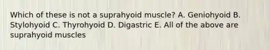 Which of these is not a suprahyoid muscle? A. Geniohyoid B. Stylohyoid C. Thyrohyoid D. Digastric E. All of the above are suprahyoid muscles