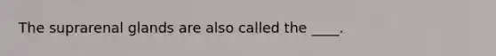 The suprarenal glands are also called the ____.