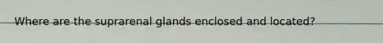 Where are the suprarenal glands enclosed and located?