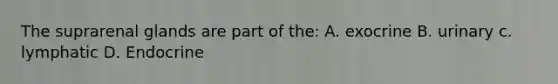 The suprarenal glands are part of the: A. exocrine B. urinary c. lymphatic D. Endocrine
