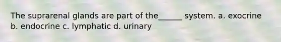 The suprarenal glands are part of the______ system. a. exocrine b. endocrine c. lymphatic d. urinary