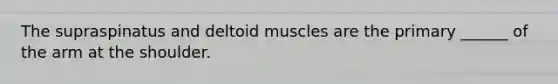 The supraspinatus and deltoid muscles are the primary ______ of the arm at the shoulder.