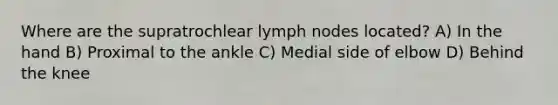 Where are the supratrochlear lymph nodes located? A) In the hand B) Proximal to the ankle C) Medial side of elbow D) Behind the knee