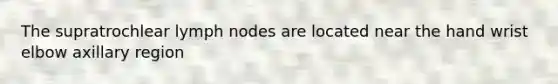 The supratrochlear lymph nodes are located near the hand wrist elbow axillary region