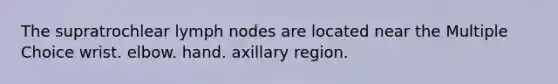 The supratrochlear lymph nodes are located near the Multiple Choice wrist. elbow. hand. axillary region.