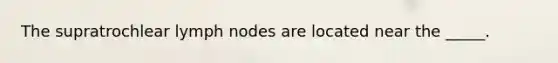 The supratrochlear lymph nodes are located near the _____.