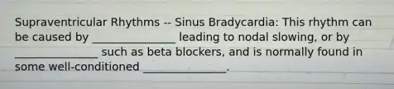 Supraventricular Rhythms -- Sinus Bradycardia: This rhythm can be caused by _______________ leading to nodal slowing, or by _______________ such as beta blockers, and is normally found in some well-conditioned _______________.