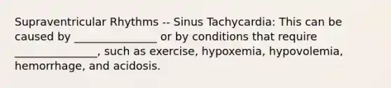 Supraventricular Rhythms -- Sinus Tachycardia: This can be caused by _______________ or by conditions that require _______________, such as exercise, hypoxemia, hypovolemia, hemorrhage, and acidosis.