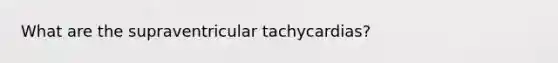 What are the supraventricular tachycardias?