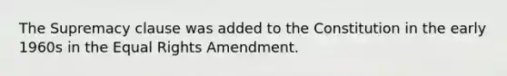 The Supremacy clause was added to the Constitution in the early 1960s in the Equal Rights Amendment.