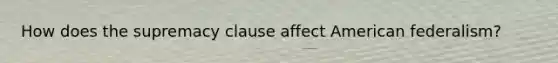 How does the supremacy clause affect American federalism?