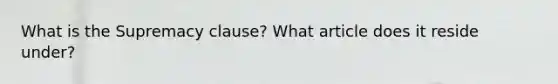 What is the Supremacy clause? What article does it reside under?