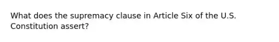 What does the supremacy clause in Article Six of the U.S. Constitution assert?