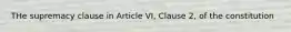 THe supremacy clause in Article VI, Clause 2, of the constitution