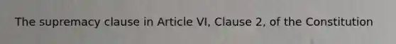 The supremacy clause in Article VI, Clause 2, of the Constitution