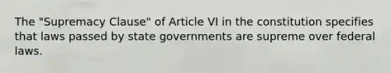 The "Supremacy Clause" of Article VI in the constitution specifies that laws passed by state governments are supreme over federal laws.