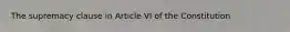 The supremacy clause in Article VI of the Constitution