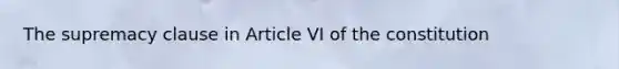 The supremacy clause in Article VI of the constitution