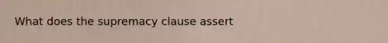 What does the supremacy clause assert