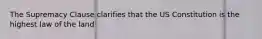 The Supremacy Clause clarifies that the US Constitution is the highest law of the land
