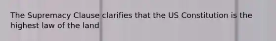 The Supremacy Clause clarifies that the US Constitution is the highest law of the land