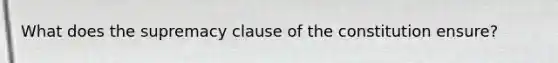 What does the supremacy clause of the constitution ensure?