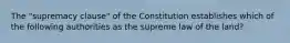 The "supremacy clause" of the Constitution establishes which of the following authorities as the supreme law of the land?